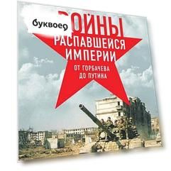 Войны распавшейся империи. От Горбачева до Путина
