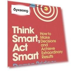 Think Smart, Act Smart. How to Make Decisions and Achieve Extraordinary Results