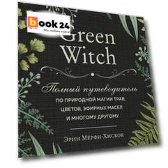 Green Witch. Полный путеводитель по природной магии трав, цветов, эфирных масел и многому другому
