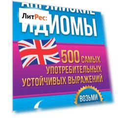 Английские идиомы. 500 самых употребительных устойчивых выражений