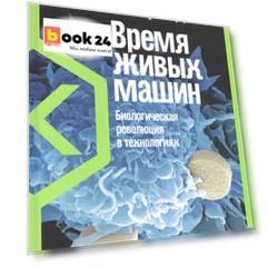 Время живых машин: Биологическая революция в технологиях