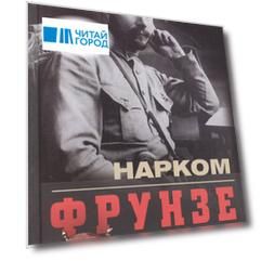 Нарком Фрунзе. Победитель Колчака, уральских казаков и Врангеля, покоритель Туркестана, ликвидатор петлюровцев и махновцев