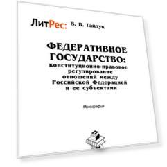 Федеративное государство: конституционно-правовое регулирование отношений между Российской Федерацией и ее субъектами