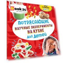Потрясающие научные эксперименты на кухне для детей. 50 съедобных опытов