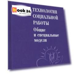 Технология социальной работы. Общие и специальные модели. Учебник для вузов