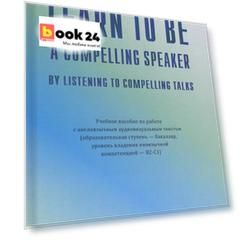 Learn to Be a Compelling Speaker by Listening to Compelling Talks. Учебное пособие по работе с англоязычным аудиовизуальным текстом (Уровень B2-С1)