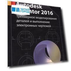 Autodesk Inventor 2016 Трехмерное моделирование деталей и выполнение электронных чертежей Учебное пособие