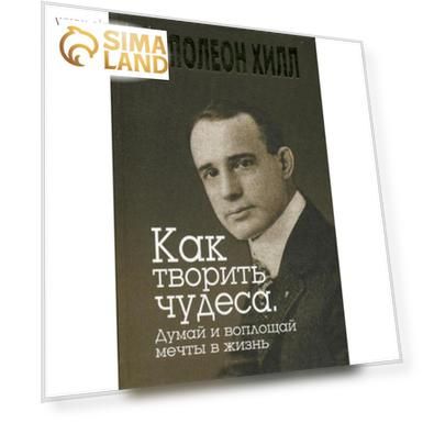 Как творить чудеса. Думай и воплощай мечты в жизнь. Хилл Н.