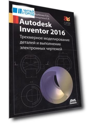 Autodesk Inventor 2016 Трехмерное моделирование деталей и выполнение электронных чертежей Учебное пособие