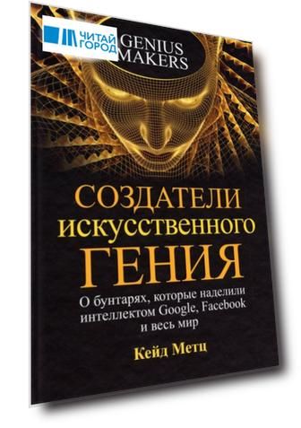 Создатели искусственного гения: О бунтарях, которые наделили интеллектом Google, Facebook и весь мир