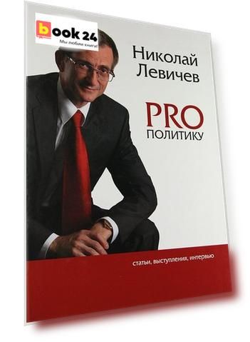 PRO политику. Статьи, выступления, интервью Председателя Политической партии СПРАВЕДЛИВАЯ РОССИЯ Н.В. Левичева, 2009-2011