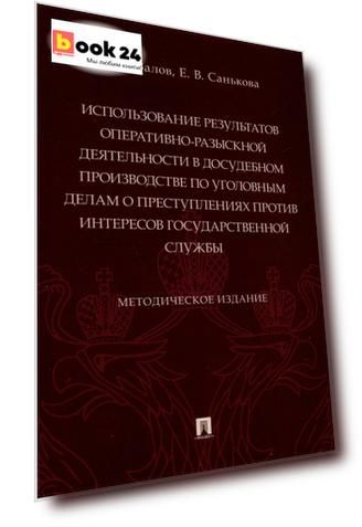Использование результатов оперативно-разыскной деятельности в досудебном производстве по уголовным делам о преступлениях против интересов государственной службы. Методическое издание