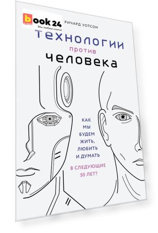 Технологии против Человека. Как мы будем жить, любить и думать в следующие 50 лет?
