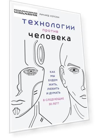 Технологии против Человека. Как мы будем жить, любить и думать в следующие 50 лет?